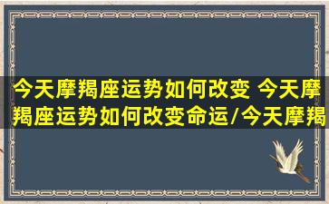 今天摩羯座运势如何改变 今天摩羯座运势如何改变命运/今天摩羯座运势如何改变 今天摩羯座运势如何改变命运-我的网站